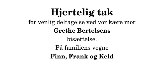 <p>Hjertelig tak<br />for venlig deltagelse ved vor kære mor<br />Grethe Bertelsens<br />bisættelse.<br />På familiens vegne<br />Finn, Frank og Keld</p>