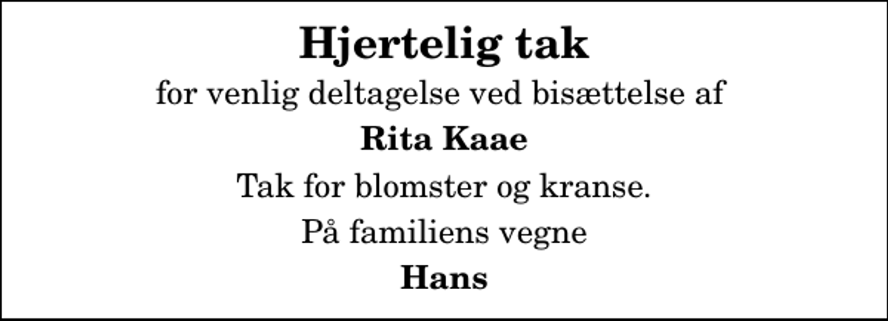 <p>Hjertelig tak<br />for venlig deltagelse ved bisættelse af<br />Rita Kaae<br />Tak for blomster og kranse.<br />På familiens vegne<br />Hans</p>
