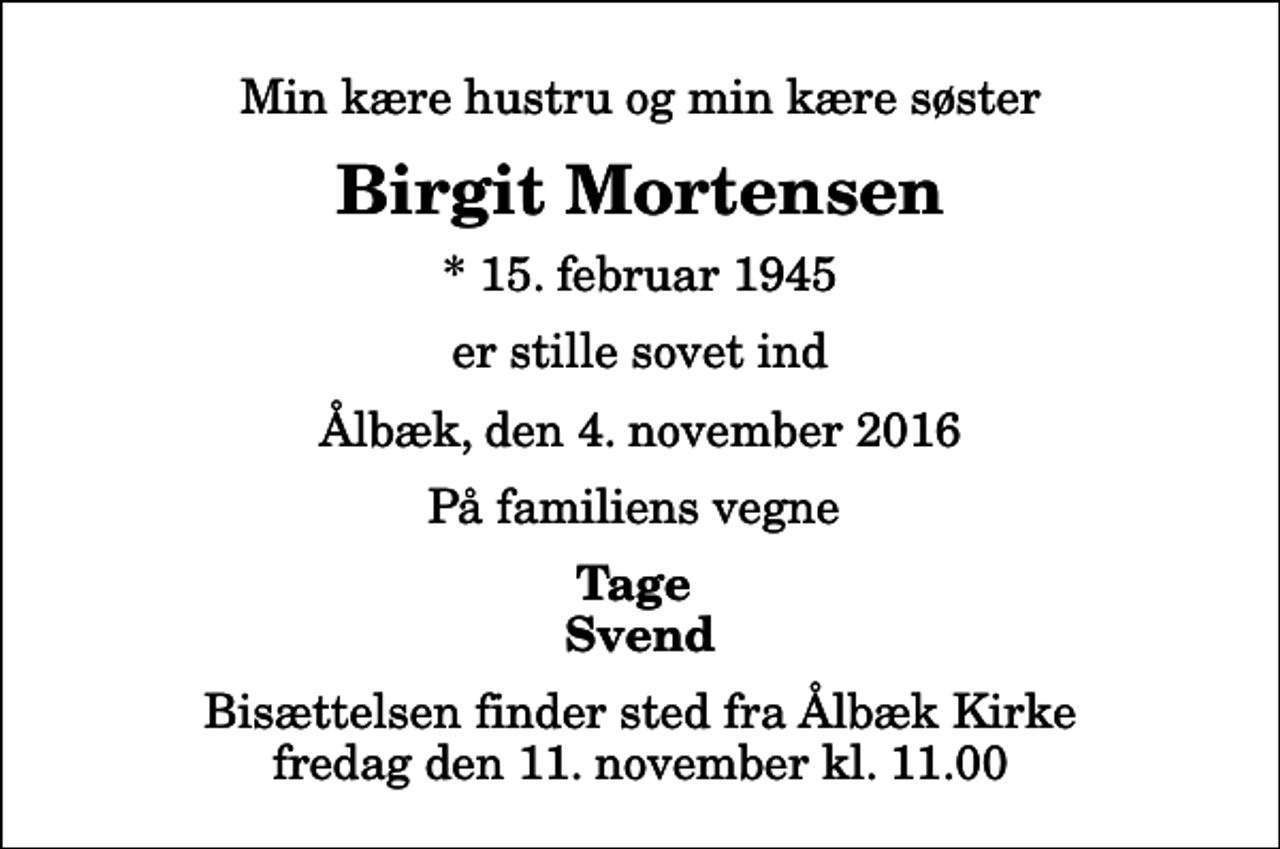 <p>Min kære hustru og min kære søster<br />Birgit Mortensen<br />* 15. februar 1945<br />er stille sovet ind<br />Ålbæk, den 4. november 2016<br />På familiens vegne<br />Tage Svend<br />Bisættelsen finder sted fra Ålbæk Kirke fredag den 11. november kl. 11.00</p>