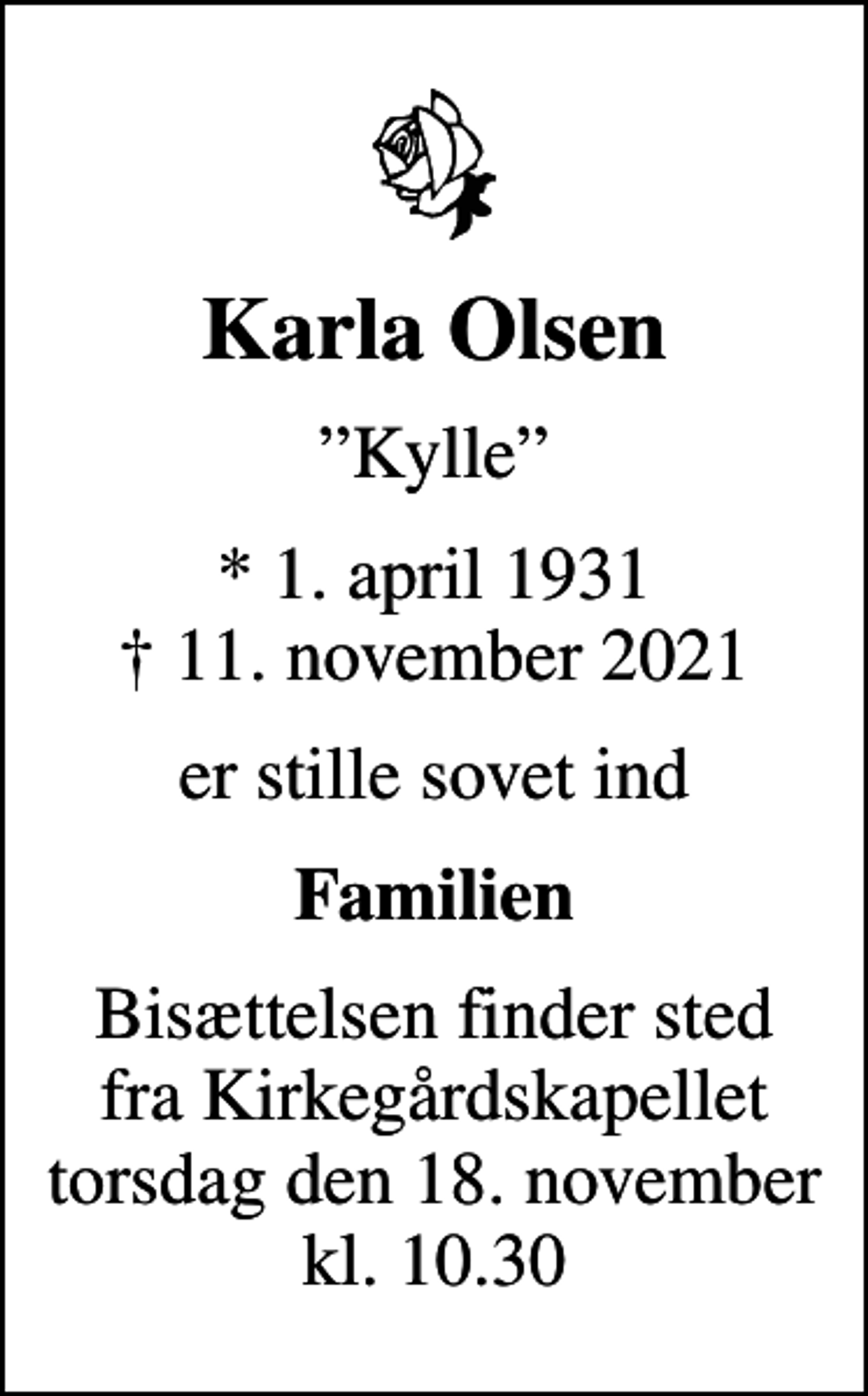 <p>Karla Olsen<br />Kylle<br />* 1. april 1931<br />✝ 11. november 2021<br />er stille sovet ind<br />Familien<br />Bisættelsen finder sted fra Kirkegårdskapellet torsdag den 18. november kl. 10.30</p>
