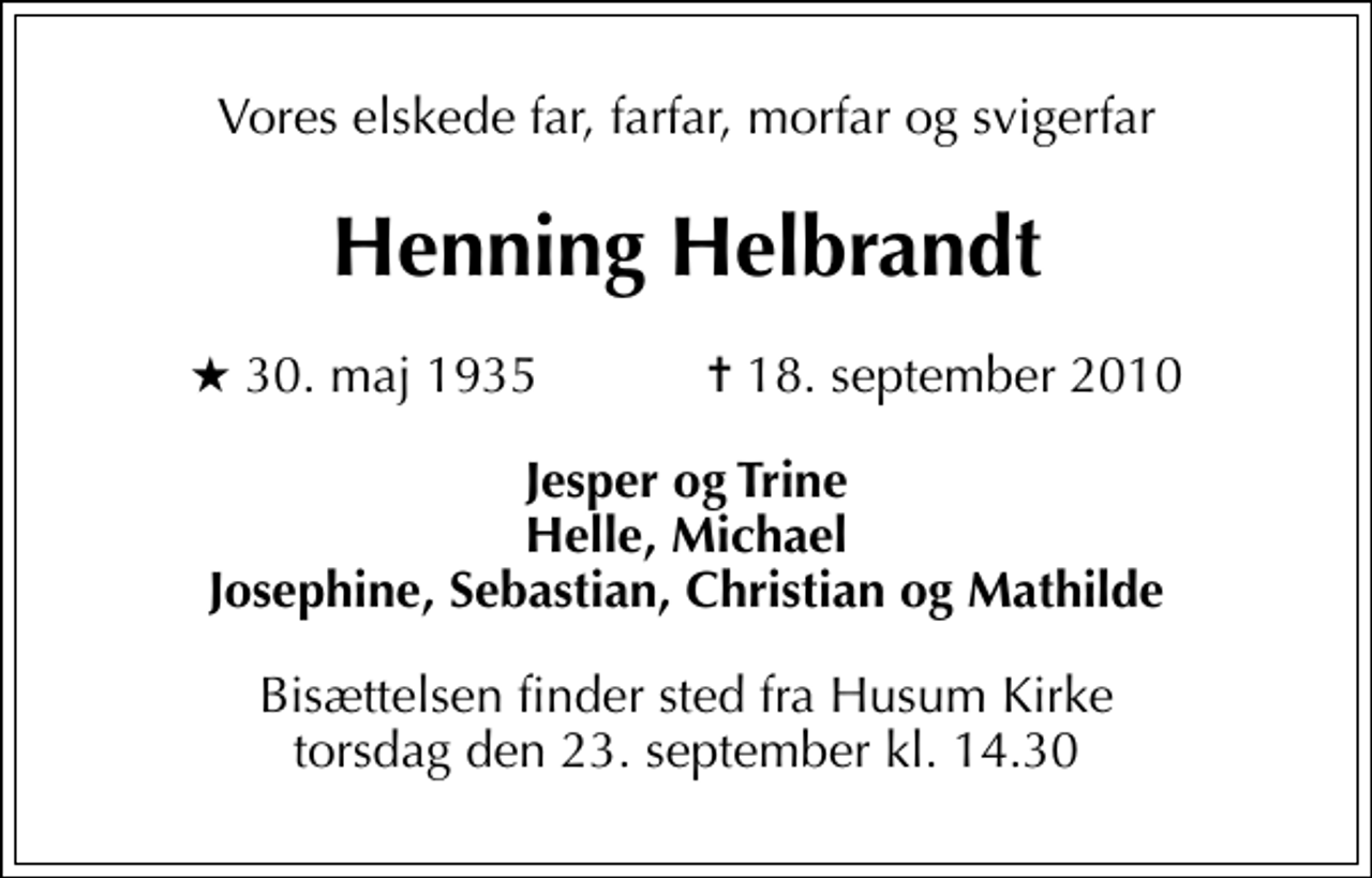 <p>Vores elskede far, farfar, morfar og svigerfar<br />Henning Helbrandt<br />* 30. maj 1935 ✝ 18. september 2010<br />Jesper og Trine Helle, Michael Josephine, Sebastian, Christian og Mathilde<br />Bisættelsen finder sted fra Husum Kirke torsdag den 23. september kl. 14.30</p>