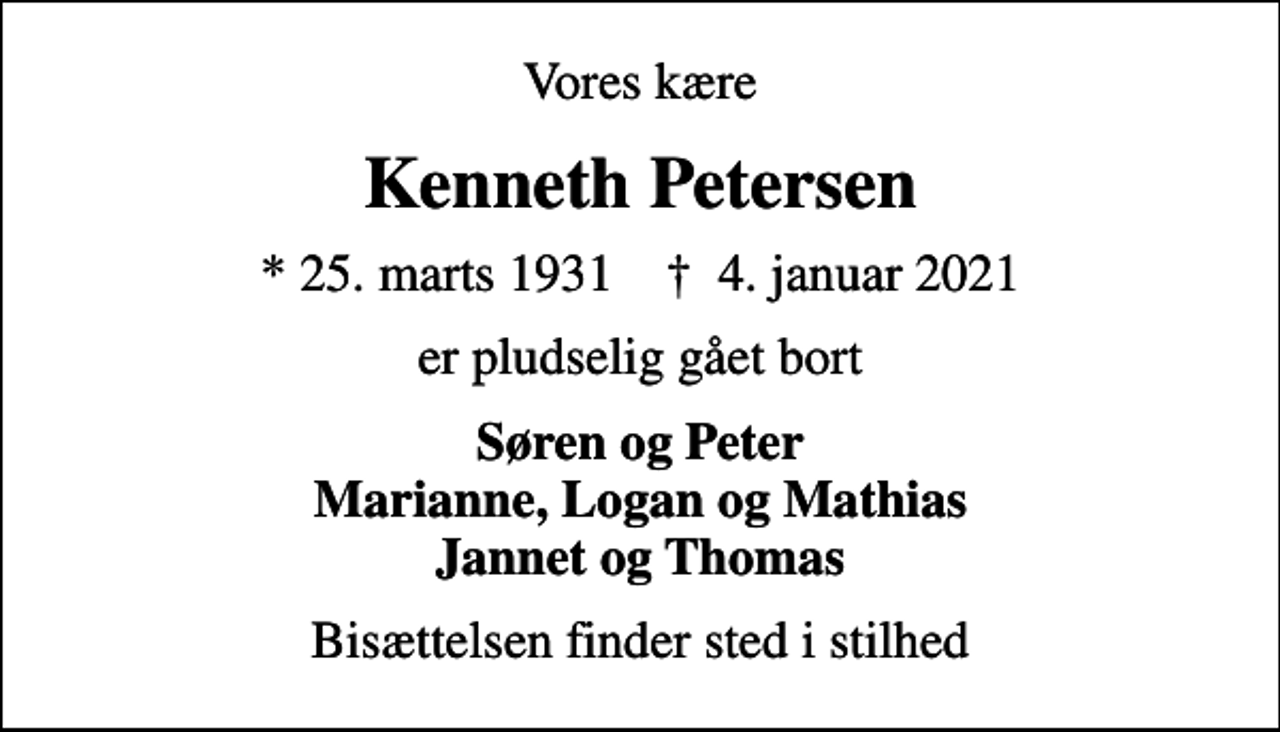 <p>Vores kære<br />Kenneth Petersen<br />* 25. marts 1931 ✝ 4. januar 2021<br />er pludselig gået bort<br />Søren og Peter Marianne, Logan og Mathias Jannet og Thomas<br />Bisættelsen finder sted i stilhed</p>