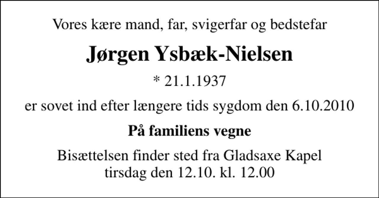 <p>Vores kære mand, far, svigerfar og bedstefar<br />Jørgen Ysbæk-Nielsen<br />* 21.1.1937<br />er sovet ind efter længere tids sygdom den 6.10.2010<br />På familiens vegne<br />Bisættelsen finder sted fra Gladsaxe Kapel tirsdag den 12.10. kl. 12.00</p>