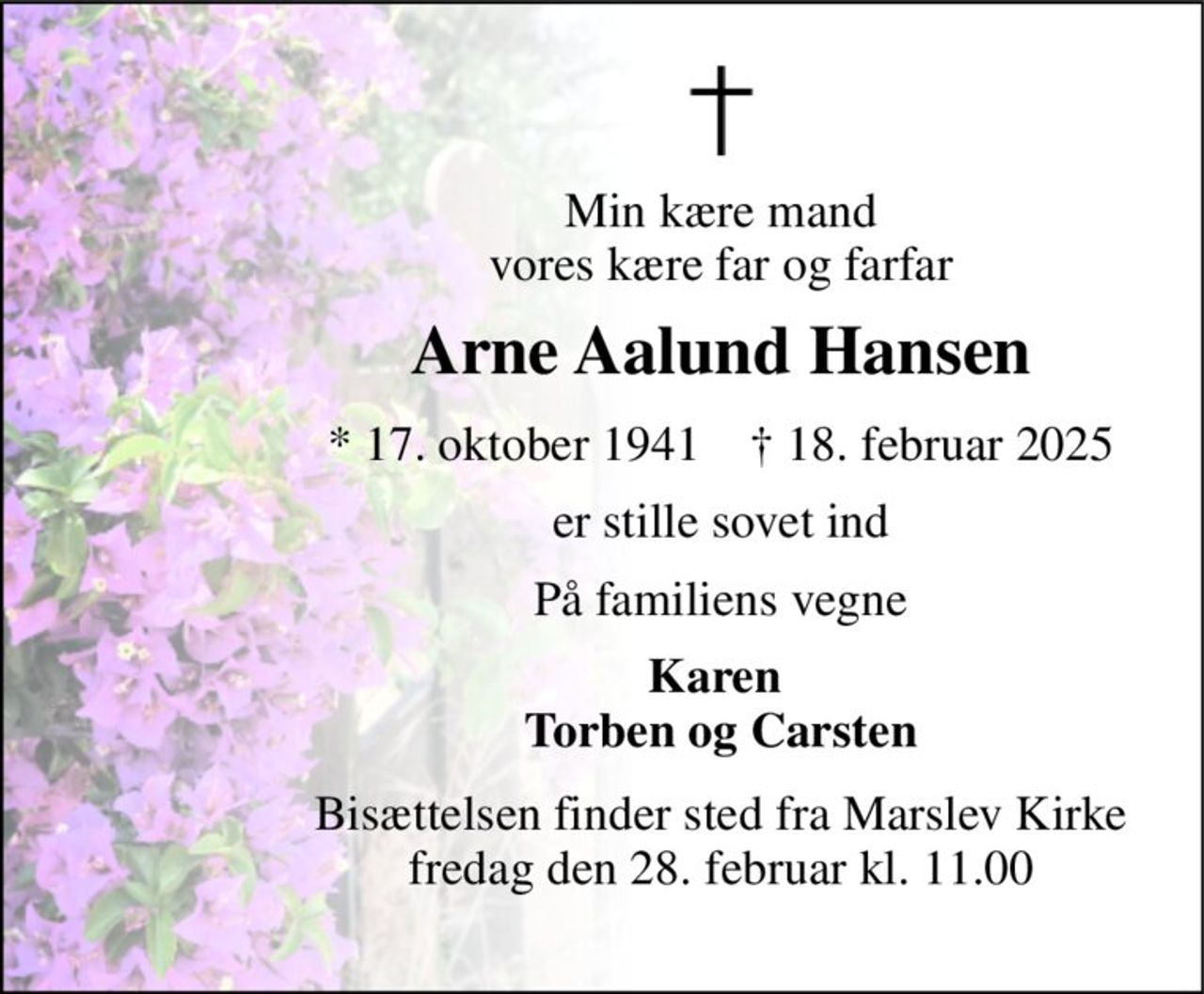 Min kære mand vores kære far og farfar 
Arne Aalund Hansen 
* 17. oktober 1941    † 18. februar 2025 
er stille sovet ind 
På familiens vegne 
Karen  Torben og Carsten 
Bisættelsen finder sted fra Marslev Kirke fredag den 28. februar kl. 11.00