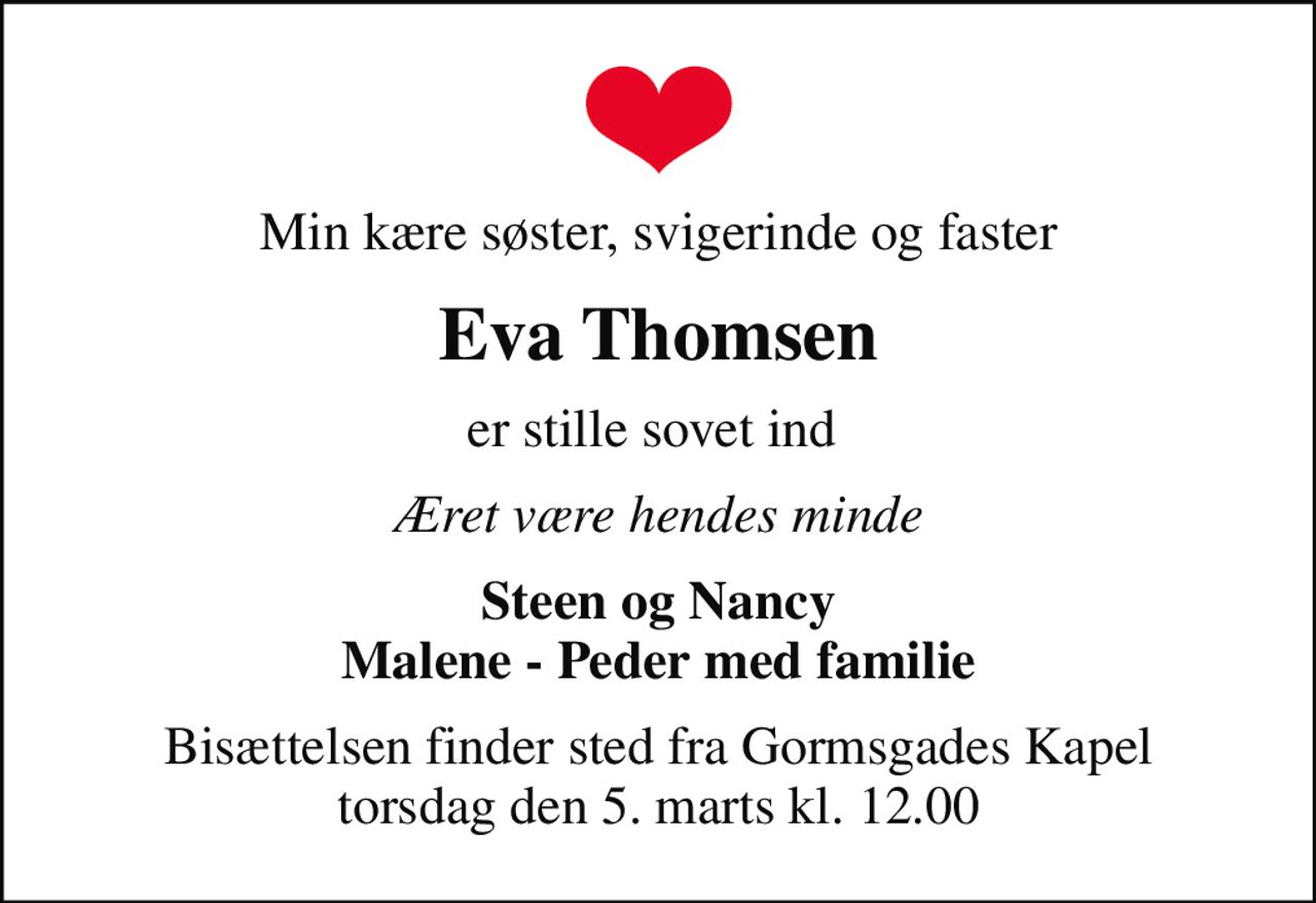 Min kære søster, svigerinde og faster
Eva Thomsen
er stille sovet ind 
Æret være hendes minde
Steen og Nancy Malene - Peder med familie
Bisættelsen finder sted fra Gormsgades Kapel  torsdag den 5. marts kl. 12.00