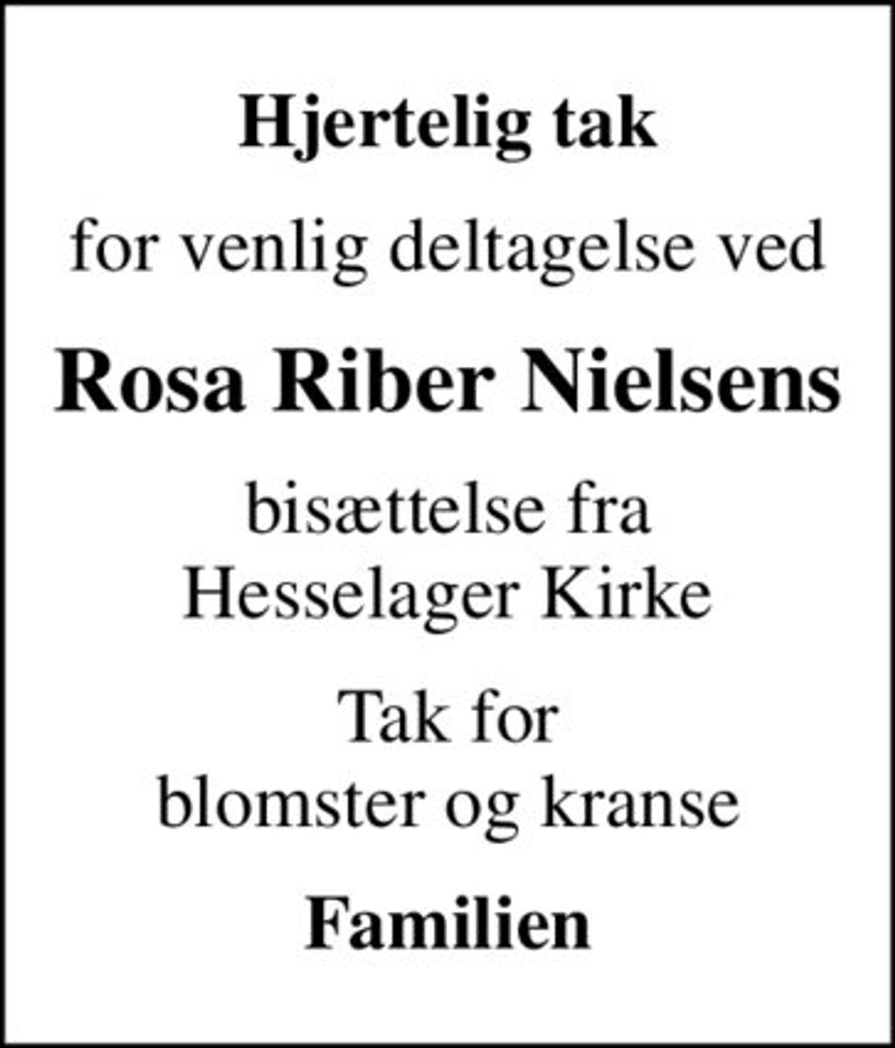 Hjertelig tak
for venlig deltagelse ved
Rosa Riber Nielsens
bisættelse fra Hesselager Kirke
Tak for blomster og kranse
Familien