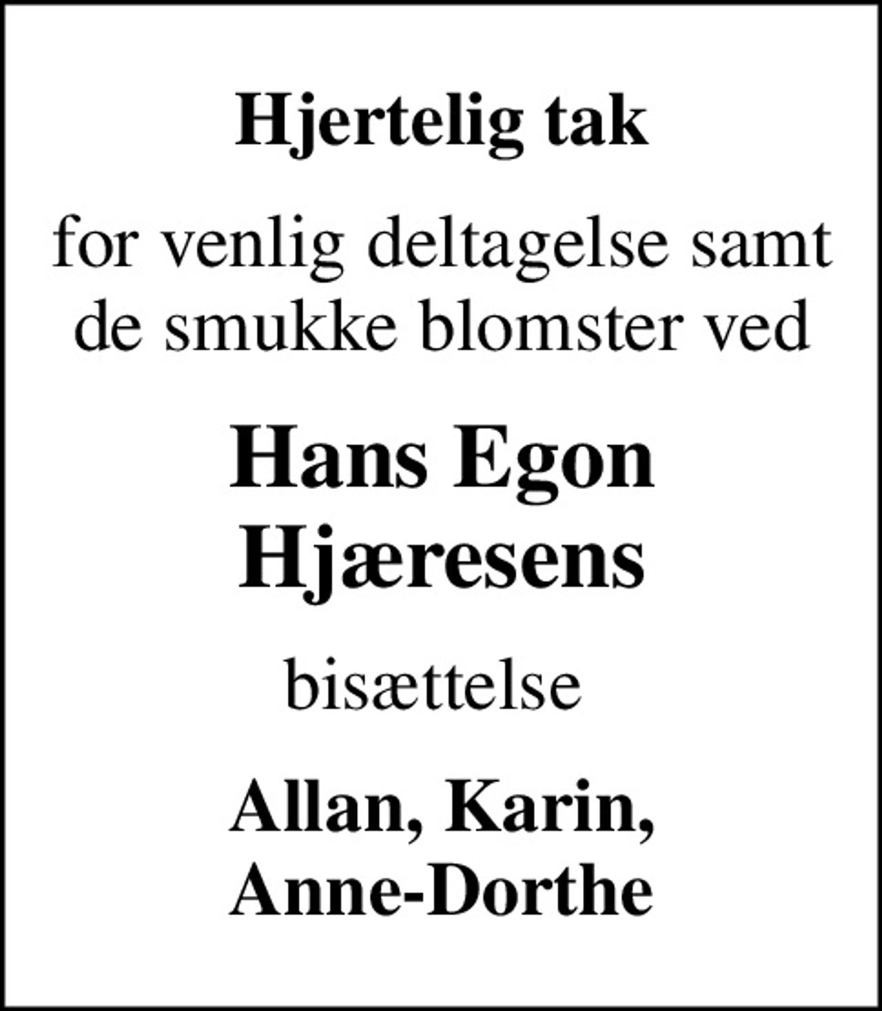 Hjertelig tak
for venlig deltagelse samt de smukke blomster ved
Hans Egon Hjæresens
bisættelse 
Allan, Karin, Anne-Dorthe