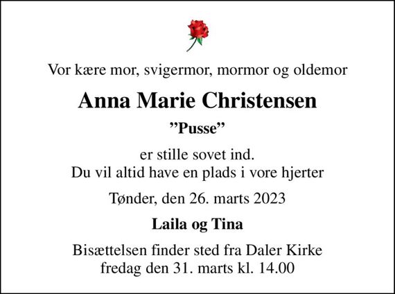 Vor kære mor, svigermor, mormor og oldemor
Anna Marie Christensen
Pusse
er stille sovet ind. Du vil altid have en plads i vore hjerter
Tønder, den 26. marts 2023
Laila og Tina
Bisættelsen finder sted fra Daler Kirke  fredag den 31. marts kl. 14.00