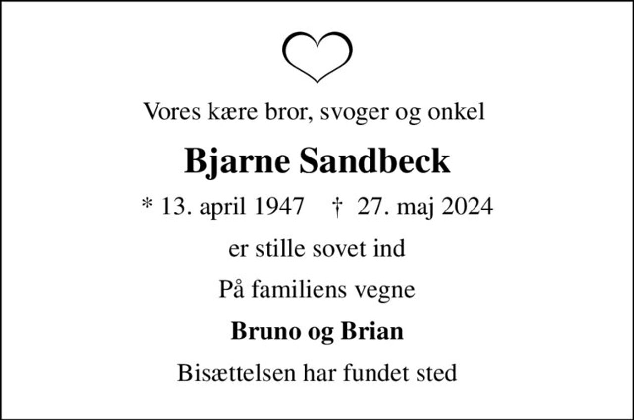 Vores kære bror, svoger og onkel 
Bjarne Sandbeck
* 13. april 1947    ✝ 27. maj 2024
er stille sovet ind
På familiens vegne
Bruno og Brian
Bisættelsen har fundet sted