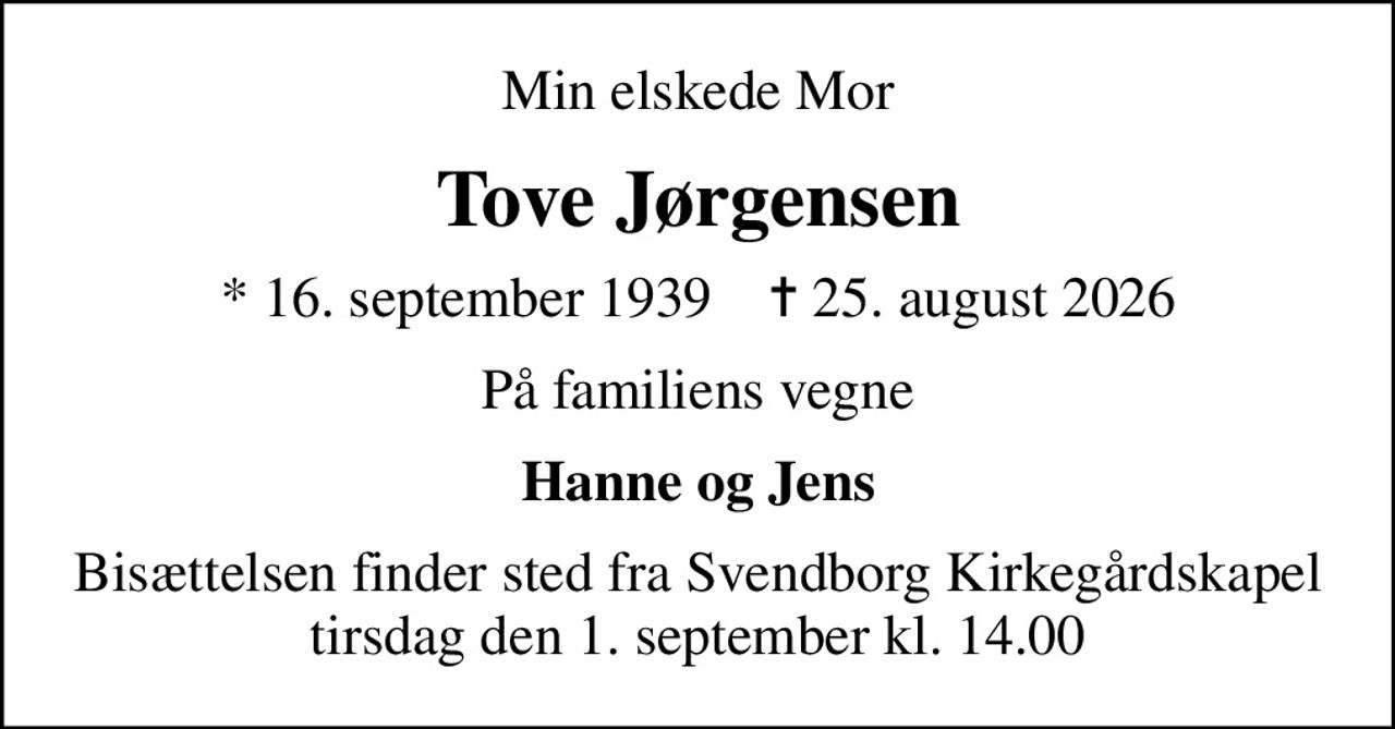 Min elskede Mor
Tove Jørgensen
* 16. september 1939    ✝ 25. august 2026
På familiens vegne
Hanne og Jens
Bisættelsen finder sted fra Svendborg Kirkegårdskapel  tirsdag den 1. september kl. 14.00