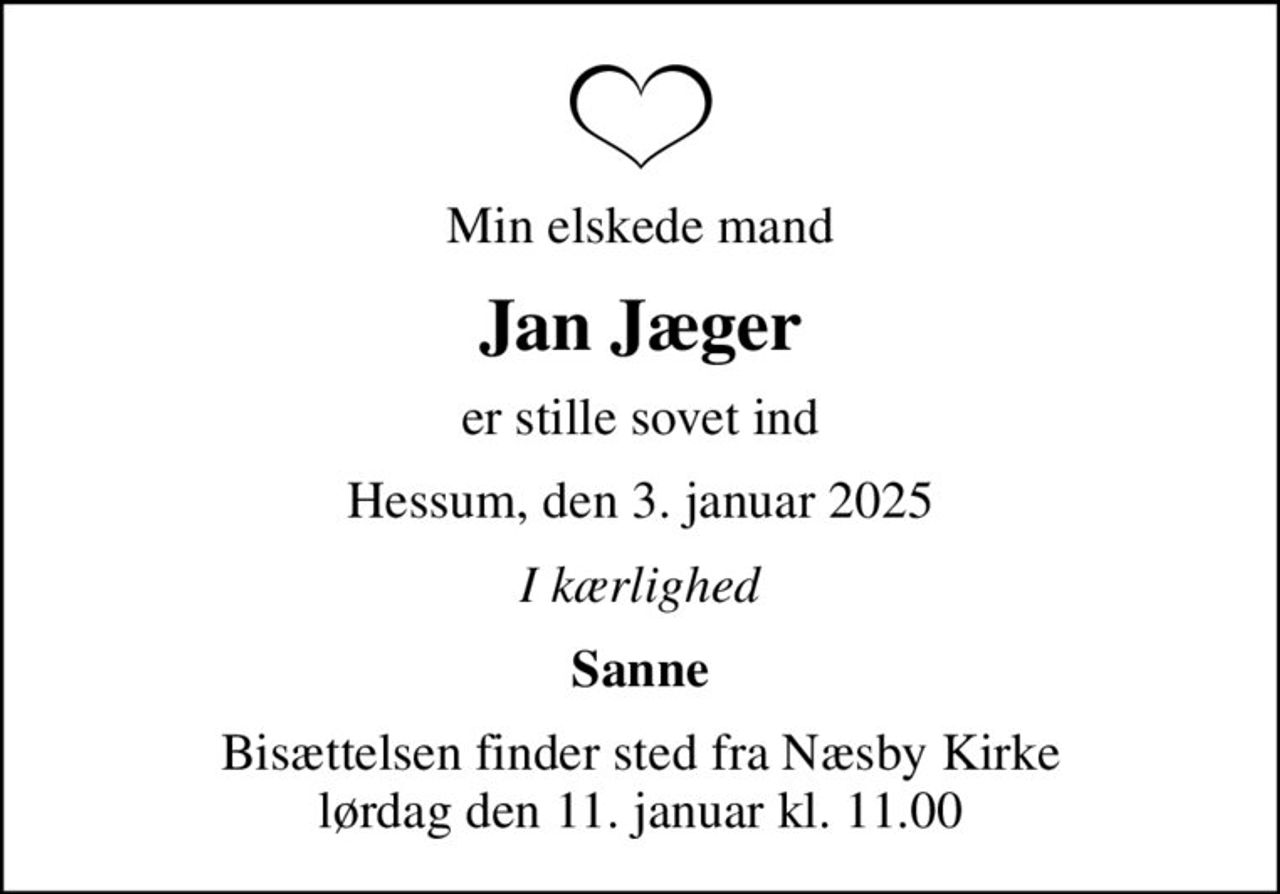 Min elskede mand
Jan Jæger
er stille sovet ind
Hessum, den 3. januar 2025
I kærlighed
Sanne
Bisættelsen finder sted fra Næsby Kirke  lørdag den 11. januar kl. 11.00