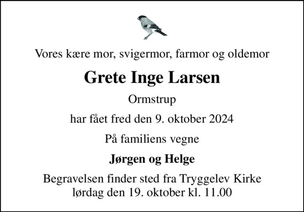 Vores kære mor, svigermor, farmor og oldemor
Grete Inge Larsen
Ormstrup
har fået fred den 9. oktober 2024
På familiens vegne
Jørgen og Helge
Begravelsen finder sted fra Tryggelev Kirke  lørdag den 19. oktober kl. 11.00