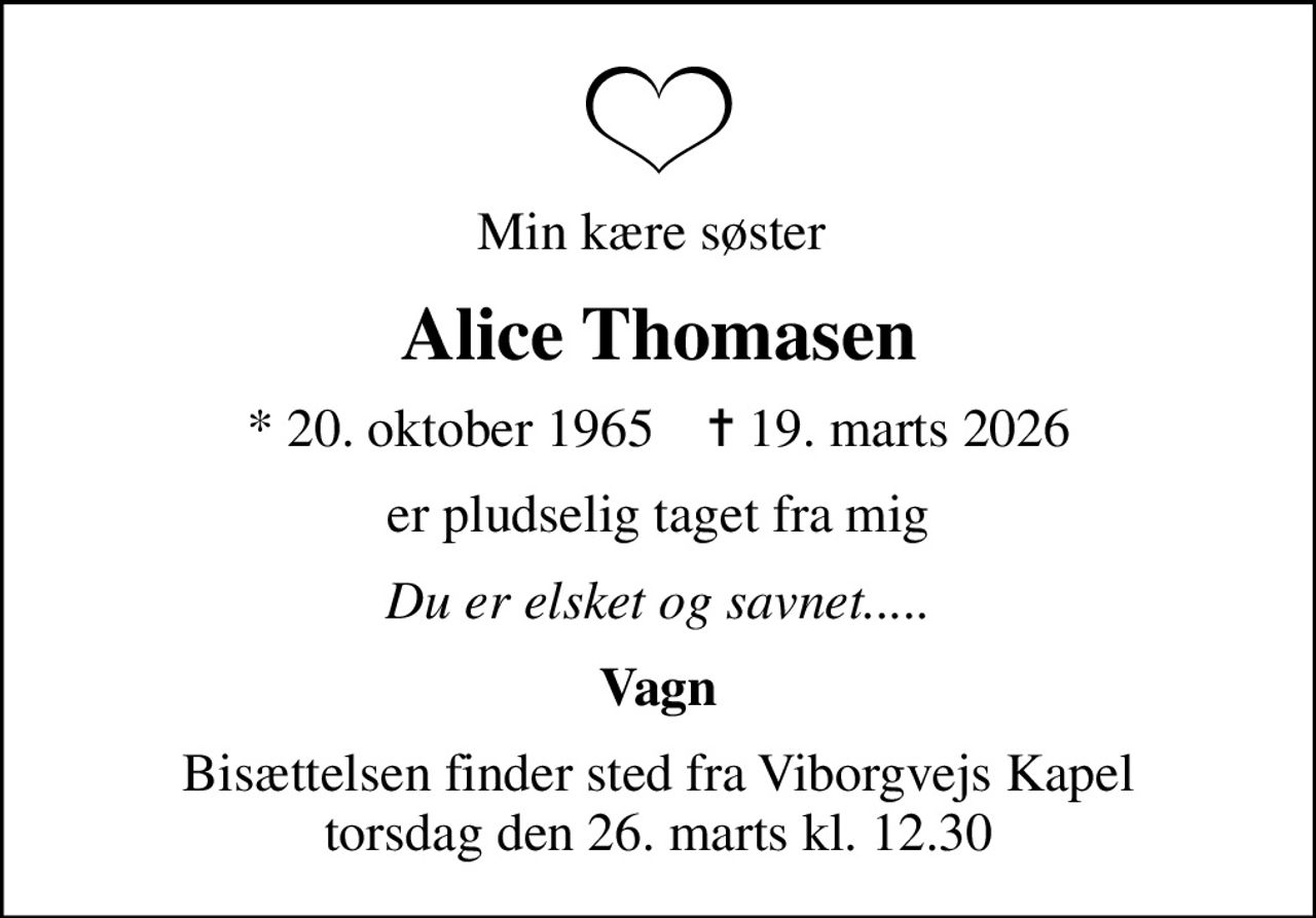 Min kære søster 
Alice Thomasen
* 20. oktober 1965    ✝ 19. marts 2026
er pludselig taget fra mig
Du er elsket og savnet.....
Vagn
Bisættelsen finder sted fra Viborgvejs Kapel  torsdag den 26. marts kl. 12.30