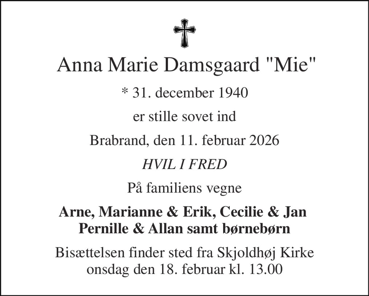 Anna Marie Damsgaard "Mie" 
*​ 31. december 1940 
er stille sovet ind 
Brabrand, den 11. februar 2026 
HVIL I FRED 
På familiens vegne 
Arne, Marianne & Erik, Cecilie & Jan  Pernille & Allan samt børnebørn 
Bisættelsen​ finder sted fra Skjoldhøj Kirke​ onsdag den 18. februar​ kl. 13.00