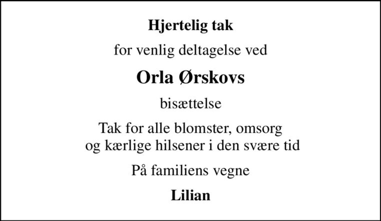 Hjertelig tak
for venlig deltagelse ved
Orla Ørskovs
bisættelse
Tak for alle blomster, omsorg  og kærlige hilsener i den svære tid
På familiens vegne
Lilian