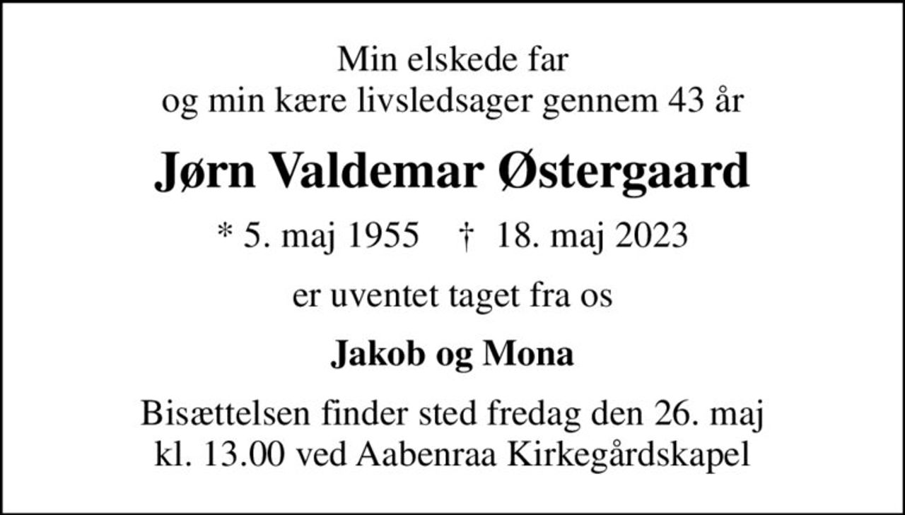 Min elskede far og min kære livsledsager gennem 43 år
Jørn Valdemar Østergaard
* 5. maj 1955    ✝ 18. maj 2023
er uventet taget fra os
Jakob og Mona
Bisættelsen finder sted fredag den 26. maj kl. 13.00 ved Aabenraa Kirkegårdskapel