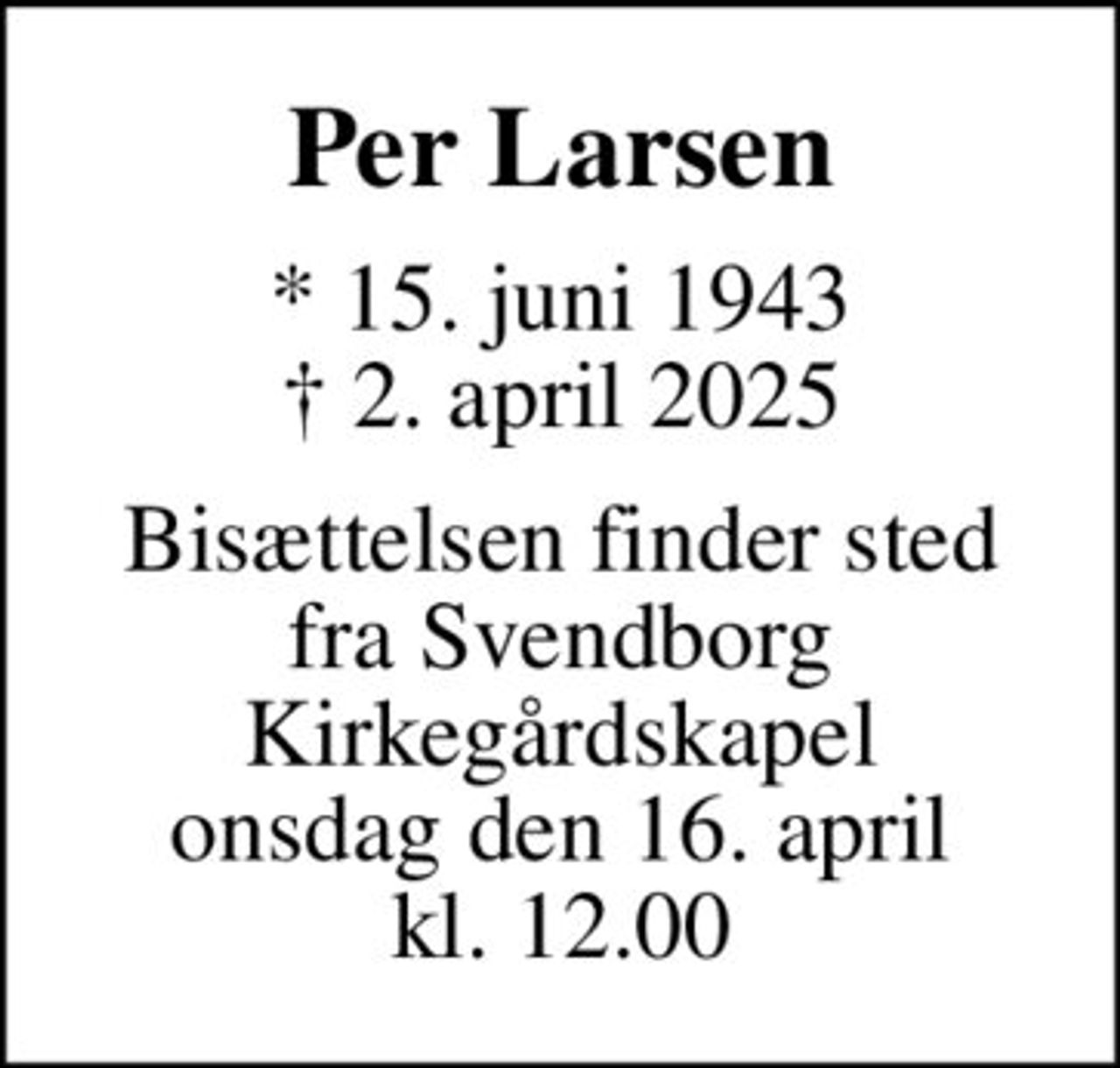 Per Larsen
* 15. juni 1943
						✝ 2. april 2025
Bisættelsen finder sted fra Svendborg Kirkegårdskapel onsdag den 16. april kl. 12.00