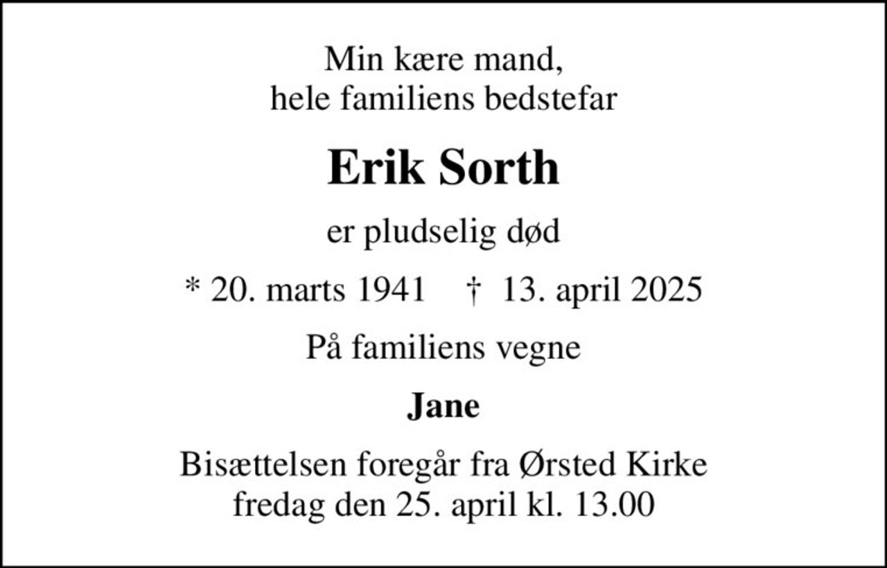 Min kære mand, hele familiens bedstefar
Erik Sorth
er pludselig død
* 20. marts 1941    ✝ 13. april 2025
På familiens vegne
Jane
Bisættelsen foregår fra Ørsted Kirke  fredag den 25. april kl. 13.00