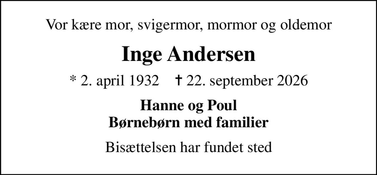 Vor kære mor, svigermor, mormor og oldemor
Inge Andersen
* 2. april 1932    ✝ 22. september 2026
Hanne og Poul Børnebørn med familier
Bisættelsen har fundet sted