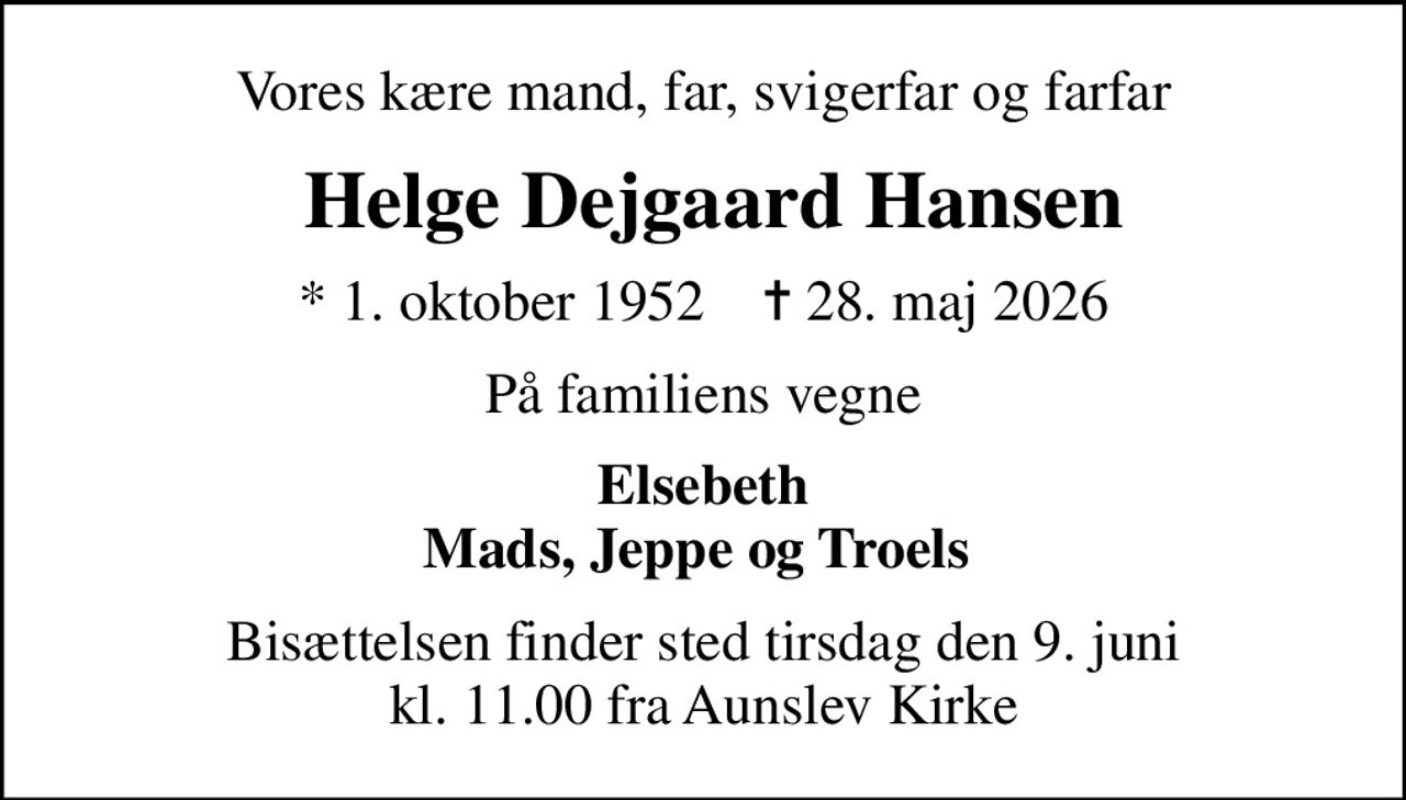 Vores kære mand, far, svigerfar og farfar
 Helge Dejgaard Hansen
* 1. oktober 1952    ✝ 28. maj 2026
På familiens vegne
Elsebeth Mads, Jeppe og Troels 
Bisættelsen finder sted tirsdag den 9. juni kl. 11.00 fra Aunslev Kirke