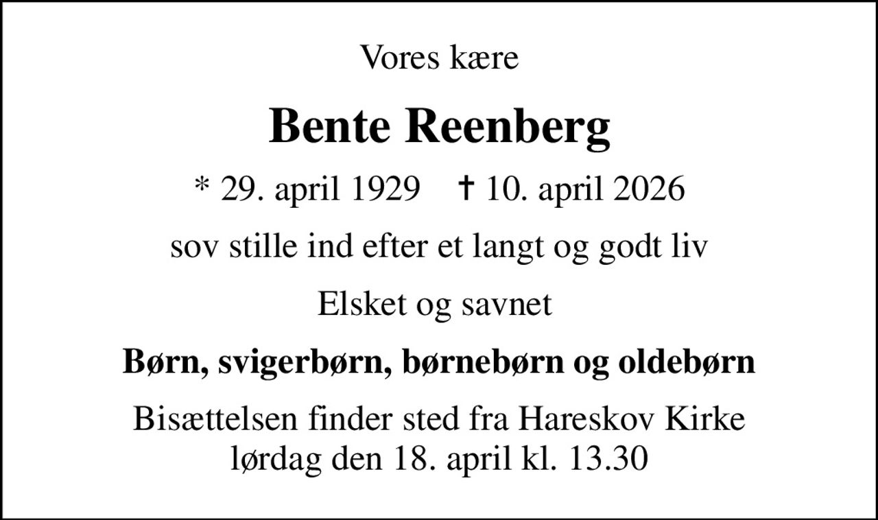 Vores kære
Bente Reenberg
* 29. april 1929    ✝ 10. april 2026
sov stille ind efter et langt og godt liv
Elsket og savnet 
Børn, svigerbørn, børnebørn og oldebørn
Bisættelsen finder sted fra Hareskov Kirke  lørdag den 18. april kl. 13.30