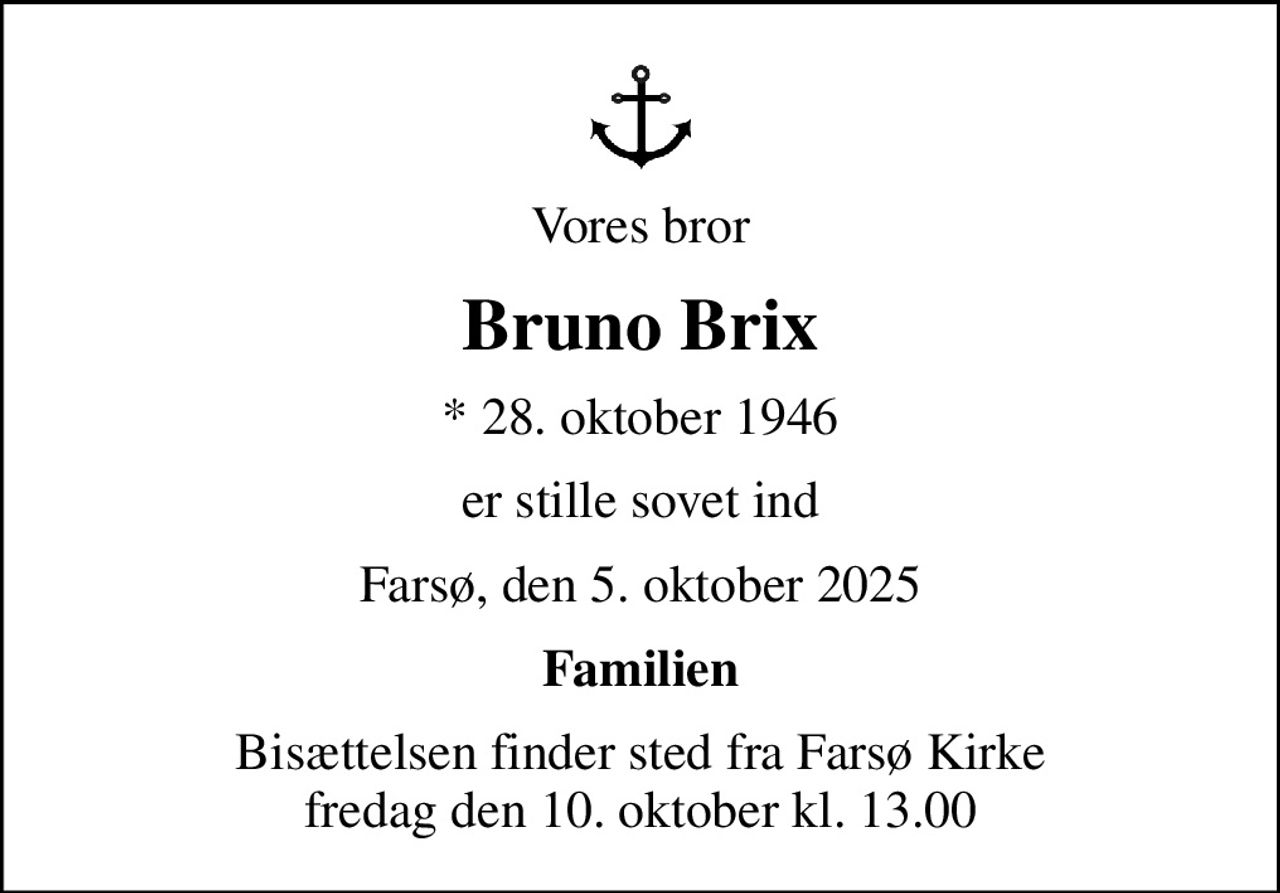 Vores bror
Bruno Brix
* 28. oktober 1946
er stille sovet ind
Farsø, den 5. oktober 2025
Familien
Bisættelsen finder sted fra Farsø Kirke  fredag den 10. oktober kl. 13.00