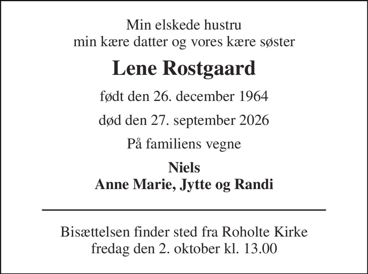 Min elskede hustru min kære datter og vores kære søster 
Lene Rostgaard 
født den 26. december 1964 
død den 27. september 2026 
På familiens vegne 
Niels Anne Marie, Jytte og Randi 
Bisættelsen finder sted fra Roholte Kirke fredag den 2. oktober kl. 13.00