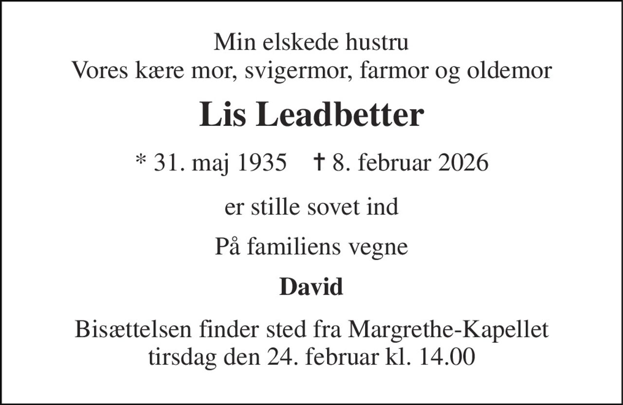Min elskede hustru Vores kære mor, svigermor, farmor og oldemor 
Lis Leadbetter 
* 31. maj 1935    ✝ 8. februar 2026 
er stille sovet ind 
På familiens vegne 
David 
Bisættelsen finder sted fra Margrethe-Kapellet tirsdag den 24. februar kl. 14.00