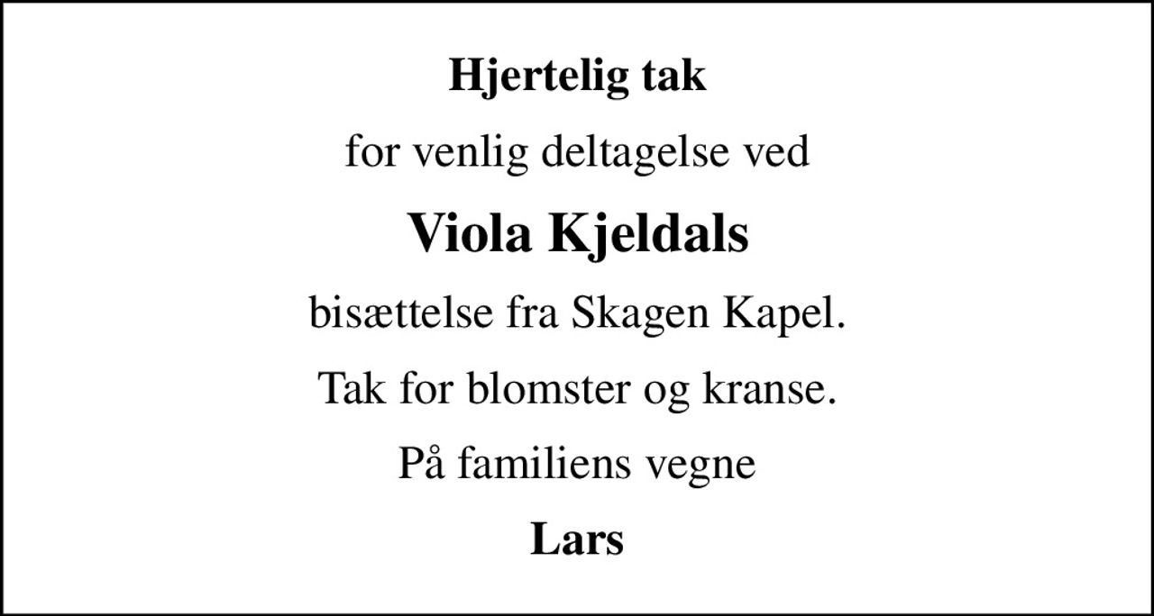 Hjertelig tak
for venlig deltagelse ved
Viola Kjeldals
bisættelse fra Skagen Kapel.
Tak for blomster og kranse.
På familiens vegne
Lars