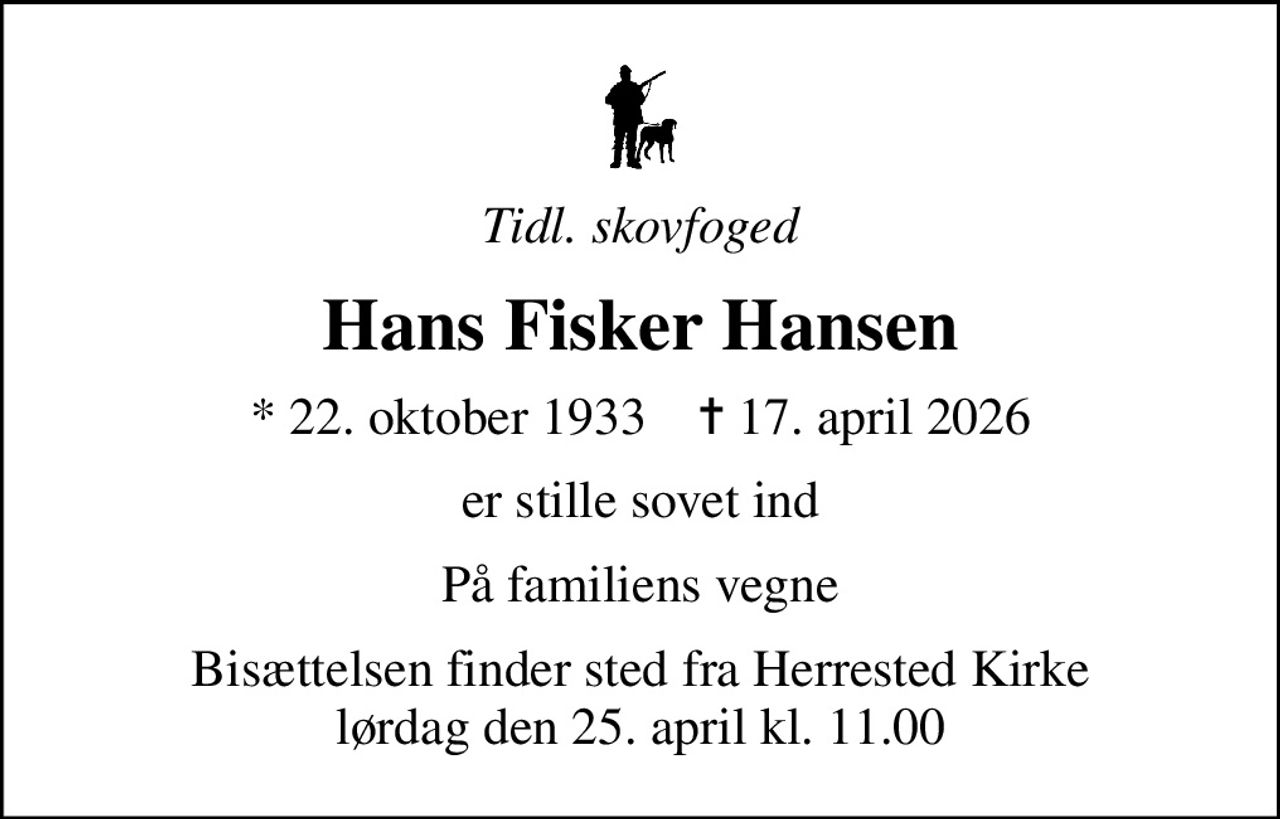 Tidl. skovfoged
Hans Fisker Hansen
* 22. oktober 1933    ✝ 17. april 2026
er stille sovet ind
På familiens vegne
Bisættelsen finder sted fra Herrested Kirke  lørdag den 25. april kl. 11.00