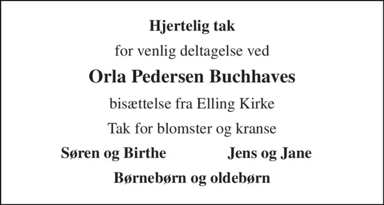 Hjertelig tak 
for venlig deltagelse ved 
Orla Pedersen Buchhaves 
bisættelse fra Elling Kirke 
Tak for blomster og kranse 
Søren og Birthe  
Jens og Jane 
Børnebørn og oldebørn