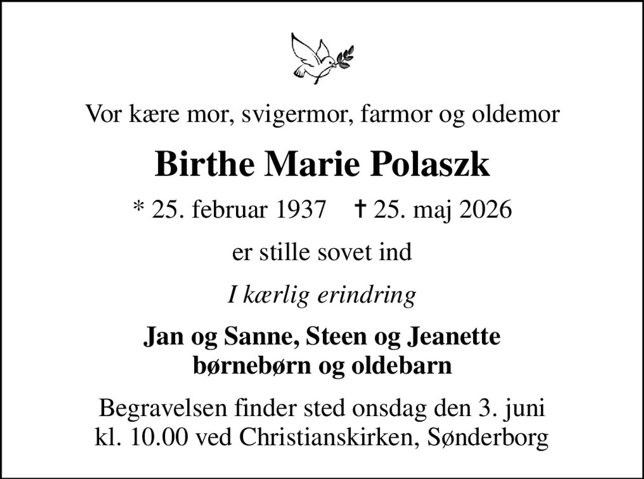 Vor kære mor, svigermor, farmor og oldemor
Birthe Marie Polaszk
* 25. februar 1937    ✝ 25. maj 2026
er stille sovet ind
I kærlig erindring
Jan og Sanne, Steen og Jeanette børnebørn og oldebarn
Begravelsen finder sted onsdag den 3. juni kl. 10.00 ved Christianskirken, Sønderborg