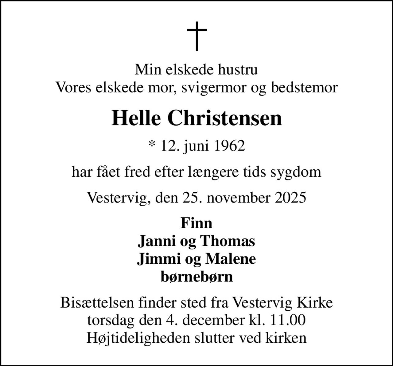 Min elskede hustru Vores elskede mor, svigermor og bedstemor
Helle Christensen
* 12. juni 1962
har fået fred efter længere tids sygdom
Vestervig, den 25. november 2025
Finn Janni og Thomas Jimmi og Malene børnebørn
Bisættelsen finder sted fra Vestervig Kirke  torsdag den 4. december kl. 11.00  Højtideligheden slutter ved kirken