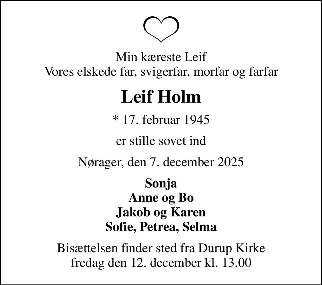 Min kæreste Leif Vores elskede far, svigerfar, morfar og farfar
Leif Holm
* 17. februar 1945
er stille sovet ind
Nørager, den 7. december 2025
Sonja Anne og Bo Jakob og Karen Sofie, Petrea, Selma
Bisættelsen finder sted fra Durup Kirke  fredag den 12. december kl. 13.00