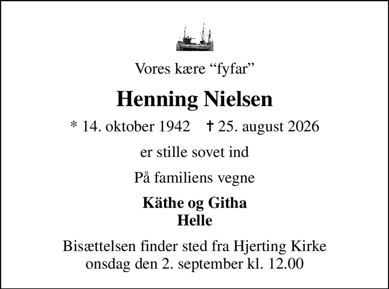 Vores kære fyfar
Henning Nielsen
* 14. oktober 1942    ✝ 25. august 2026
er stille sovet ind
På familiens vegne
Käthe og Githa Helle
Bisættelsen finder sted fra Hjerting Kirke  onsdag den 2. september kl. 12.00
