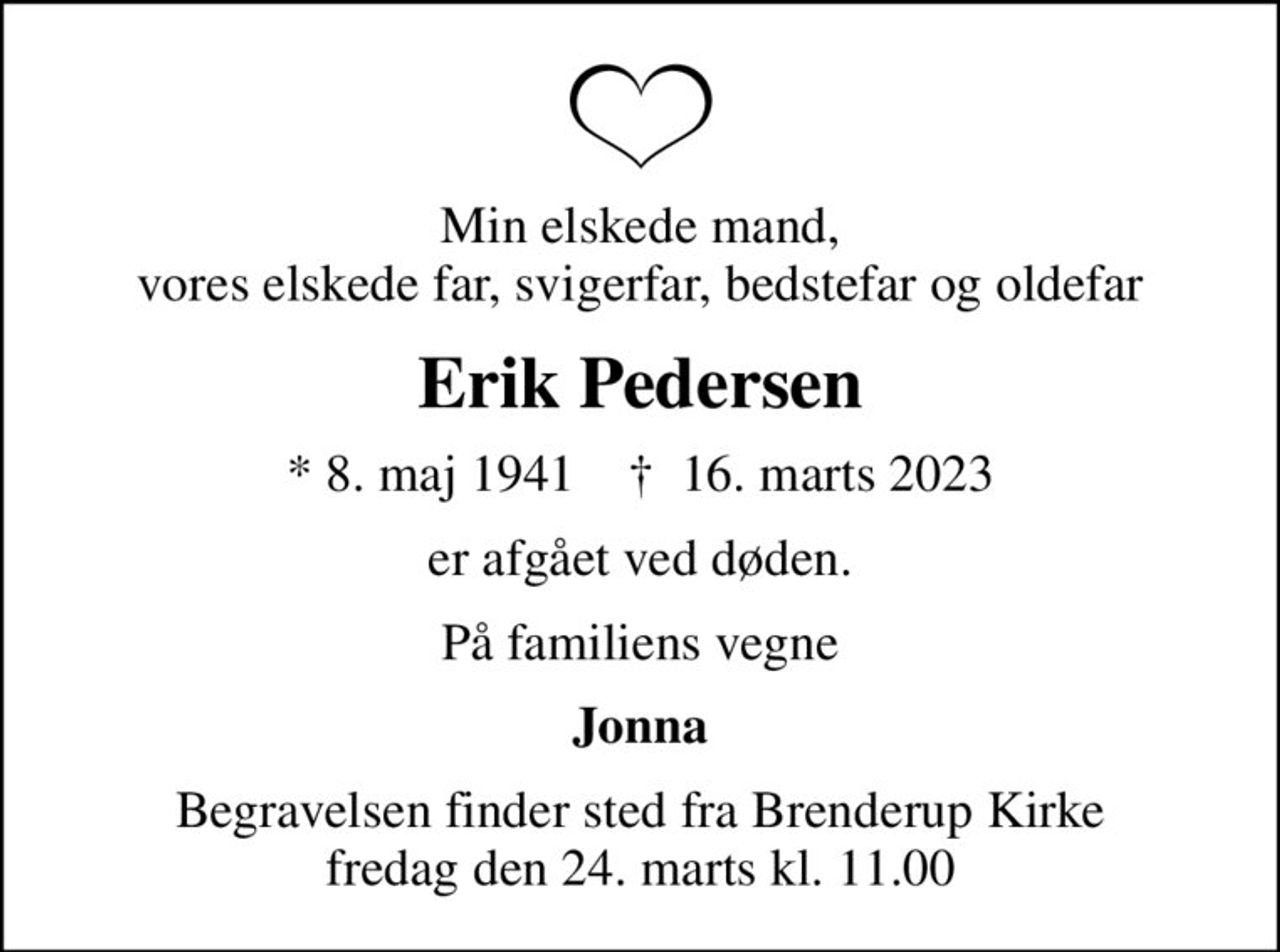 Min elskede mand, vores elskede far, svigerfar, bedstefar og oldefar
Erik Pedersen
* 8. maj 1941    ✝ 16. marts 2023
er afgået ved døden.
På familiens vegne
Jonna
Begravelsen finder sted fra Brenderup Kirke  fredag den 24. marts kl. 11.00