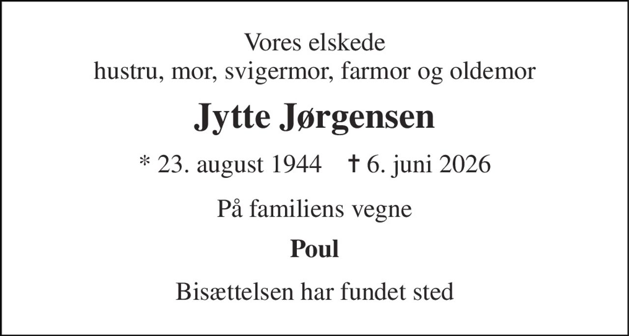 Vores elskede hustru, mor, svigermor, farmor og oldemor 
Jytte Jørgensen 
* 23. august 1944    ✝ 6. juni 2026 
På familiens vegne 
Poul 
Bisættelsen har fundet sted