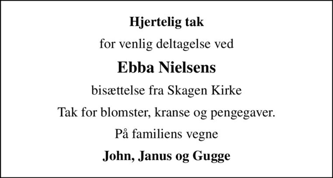 Hjertelig tak
for venlig deltagelse ved
Ebba Nielsens
bisættelse fra Skagen Kirke
Tak for blomster, kranse og pengegaver.
På familiens vegne
John, Janus og Gugge