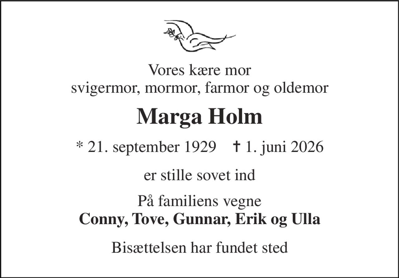 Vores kære mor svigermor, mormor, farmor og oldemor 
Marga Holm 
* 21. september 1929    ✝ 1. juni 2026 
er stille sovet ind 
På familiens vegne Conny, Tove, Gunnar, Erik og Ulla 
Bisættelsen har fundet sted