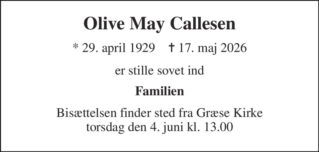 Olive May Callesen 
* 29. april 1929    ✝ 17. maj 2026 
er stille sovet ind 
Familien 
Bisættelsen finder sted fra Græse Kirke torsdag den 4. juni kl. 13.00
