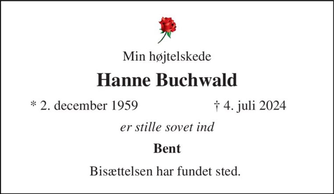 Min højtelskede 
Hanne Buchwald 
*​ 2. december 1959 
✝​ 4. juli 2024​ 
er stille sovet ind 
Bent 
Bisættelsen har fundet sted.