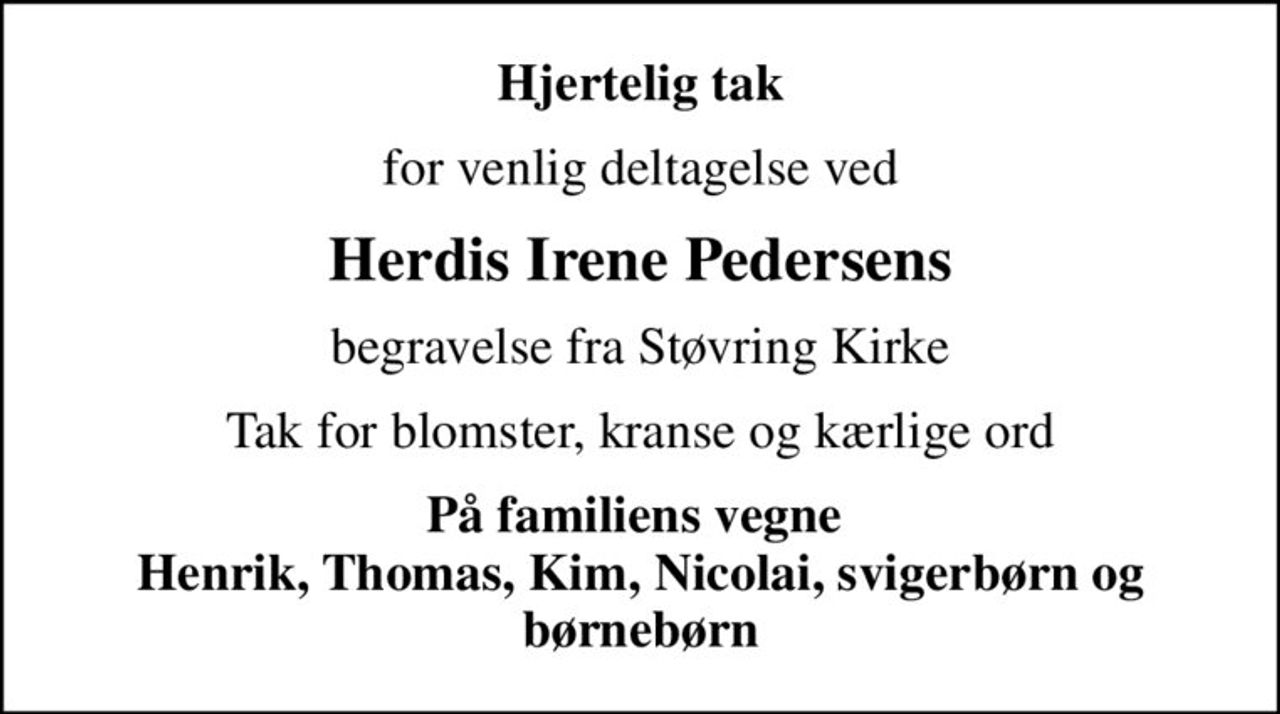 Hjertelig tak
for venlig deltagelse ved
Herdis Irene Pedersens
begravelse fra Støvring Kirke
Tak for blomster, kranse og kærlige ord
På familiens vegne  Henrik, Thomas, Kim, Nicolai, svigerbørn og børnebørn