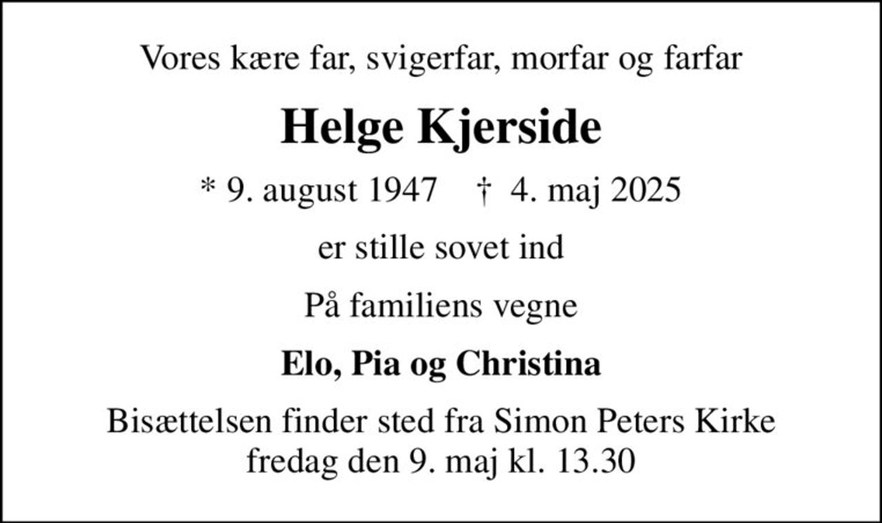 Vores kære far, svigerfar, morfar og farfar
Helge Kjerside
* 9. august 1947    ✝ 4. maj 2025
er stille sovet ind
På familiens vegne
Elo, Pia og Christina
Bisættelsen finder sted fra Simon Peters Kirke  fredag den 9. maj kl. 13.30