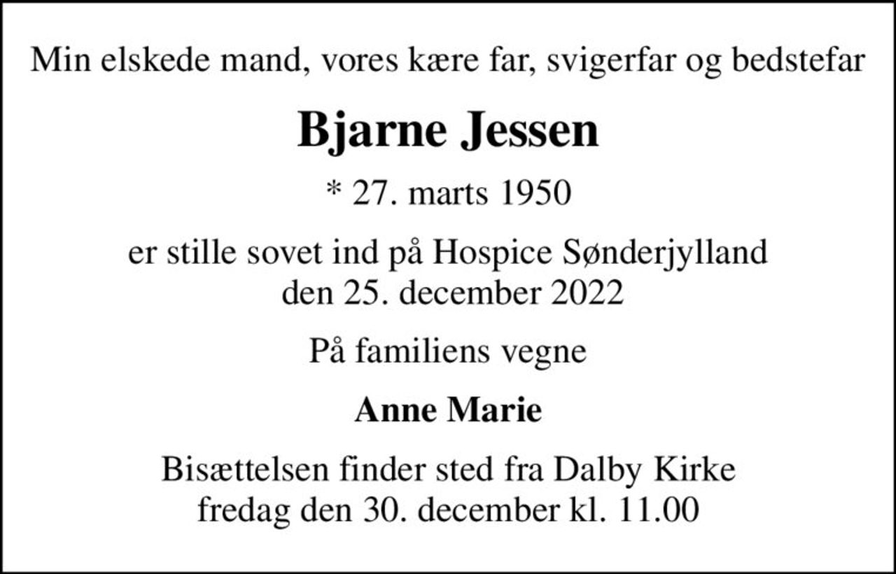Min elskede mand, vores kære far, svigerfar og bedstefar
Bjarne Jessen
* 27. marts 1950
er stille sovet ind på Hospice Sønderjylland  den 25. december 2022
På familiens vegne
Anne Marie
Bisættelsen finder sted fra Dalby Kirke  fredag den 30. december kl. 11.00