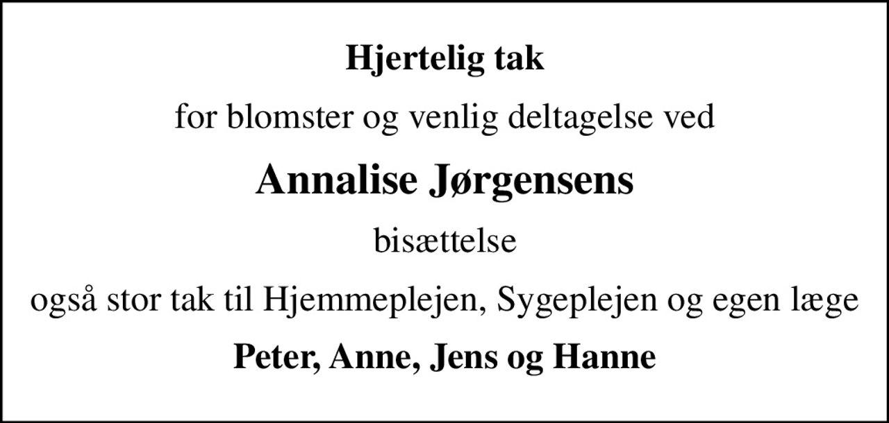 Hjertelig tak
for blomster og venlig deltagelse ved
Annalise Jørgensens
bisættelse
også stor tak til Hjemmeplejen, Sygeplejen og egen læge
Peter, Anne, Jens og Hanne
