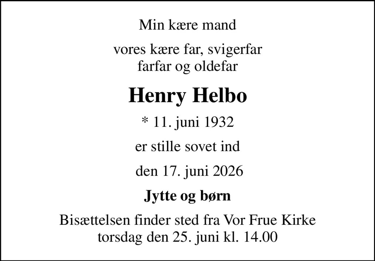 Min kære mand
vores kære far, svigerfar farfar og oldefar
Henry Helbo
* 11. juni 1932
er stille sovet ind
 den 17. juni 2026
Jytte og børn
Bisættelsen finder sted fra Vor Frue Kirke  torsdag den 25. juni kl. 14.00