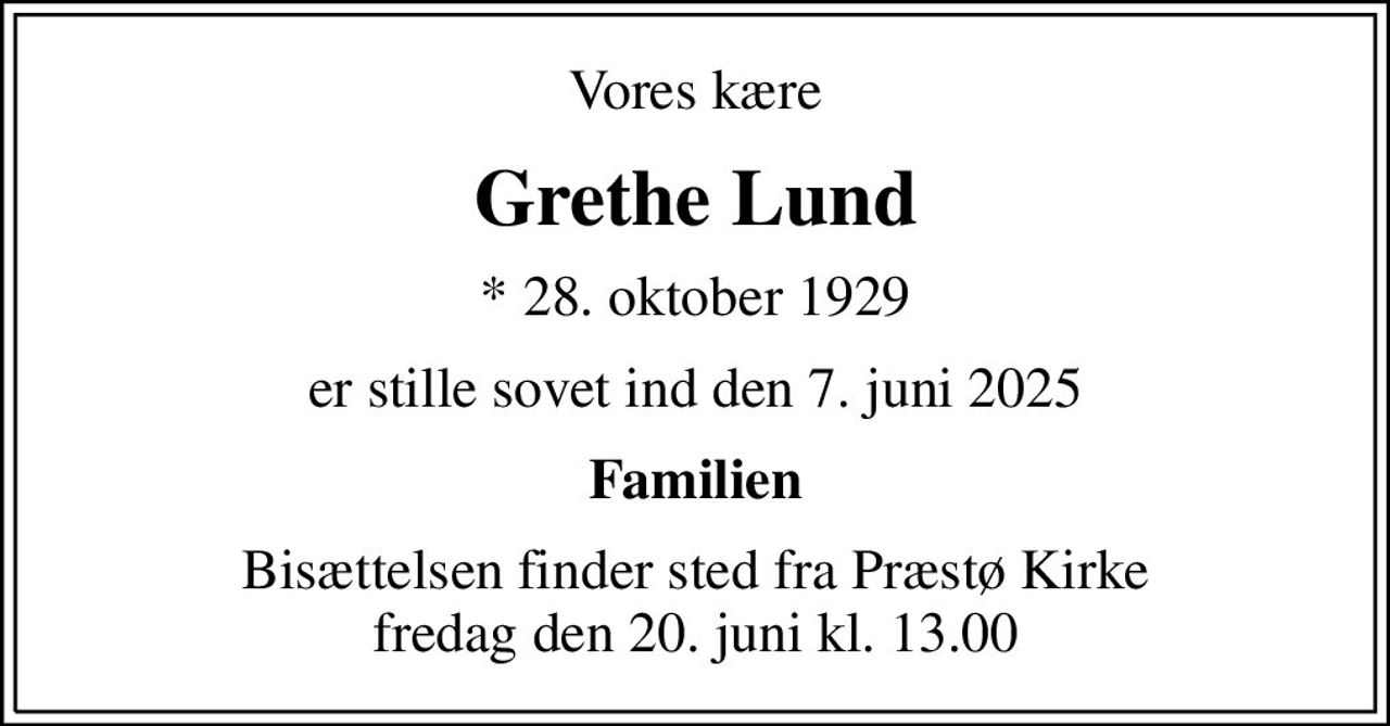 Vores kære
Grethe Lund
* 28. oktober 1929
er stille sovet ind den 7. juni 2025
Familien
Bisættelsen finder sted fra Præstø Kirke  fredag den 20. juni kl. 13.00