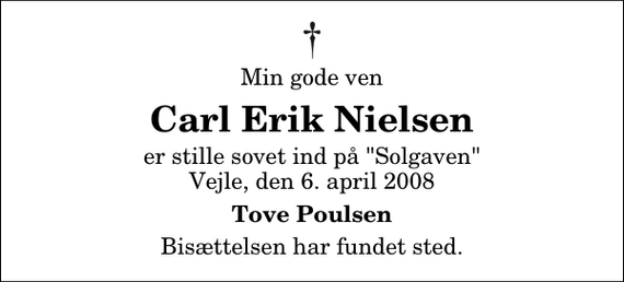 <p>Min gode ven<br />Carl Erik Nielsen<br />er stille sovet ind på &quot;Solgaven&quot; Vejle, den 6. april 2008<br />Tove Poulsen<br />Bisættelsen har fundet sted.</p>