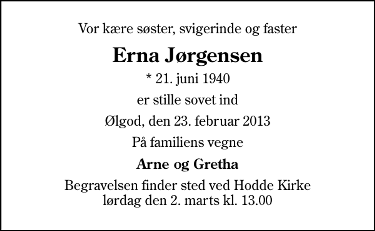 <p>Vor kære søster, svigerinde og faster<br />Erna Jørgensen<br />* 21. juni 1940<br />er stille sovet ind<br />Ølgod, den 23. februar 2013<br />På familiens vegne<br />Arne og Gretha<br />Begravelsen finder sted ved Hodde Kirke lørdag den 2. marts kl. 13.00</p>