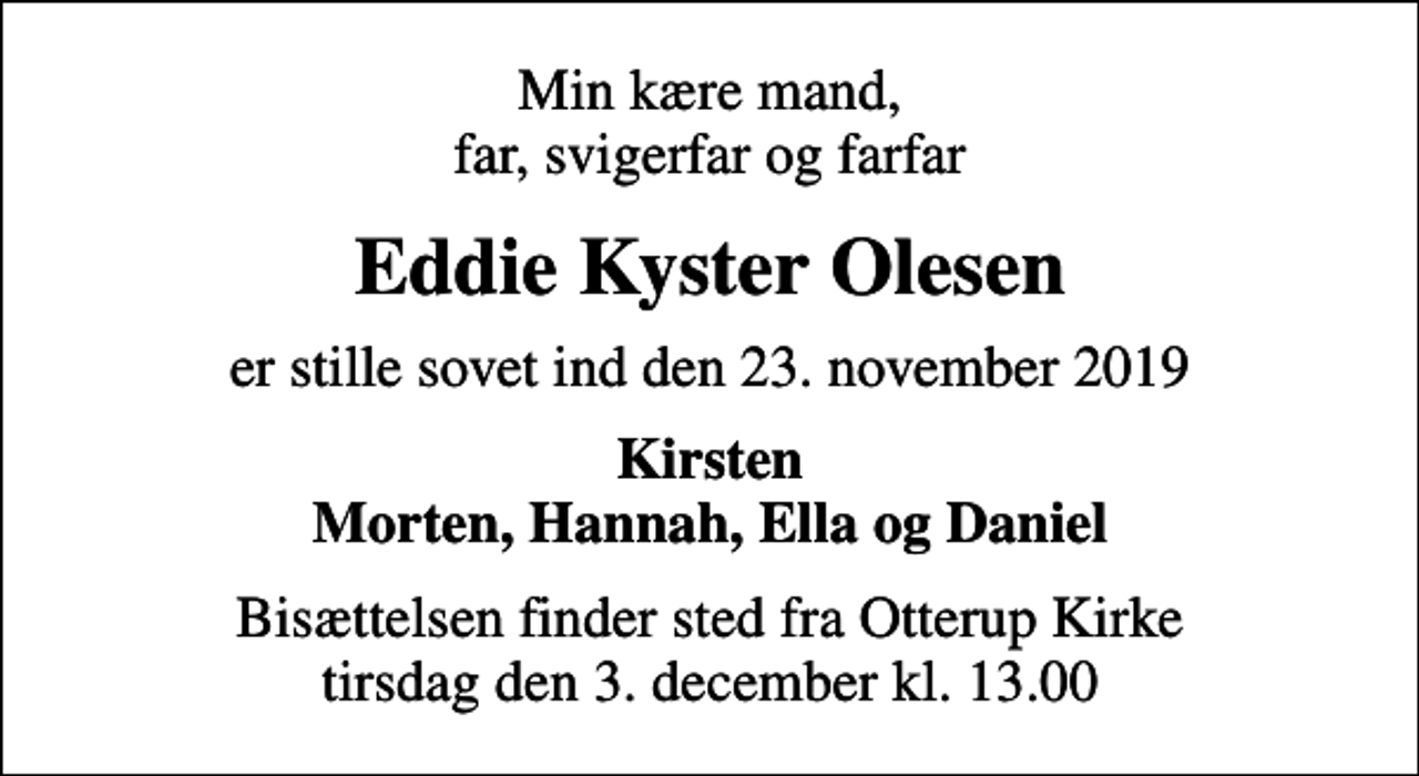 <p>Min kære mand, far, svigerfar og farfar<br />Eddie Kyster Olesen<br />er stille sovet ind den 23. november 2019<br />Kirsten Morten, Hannah, Ella og Daniel<br />Bisættelsen finder sted fra Otterup Kirke tirsdag den 3. december kl. 13.00</p>